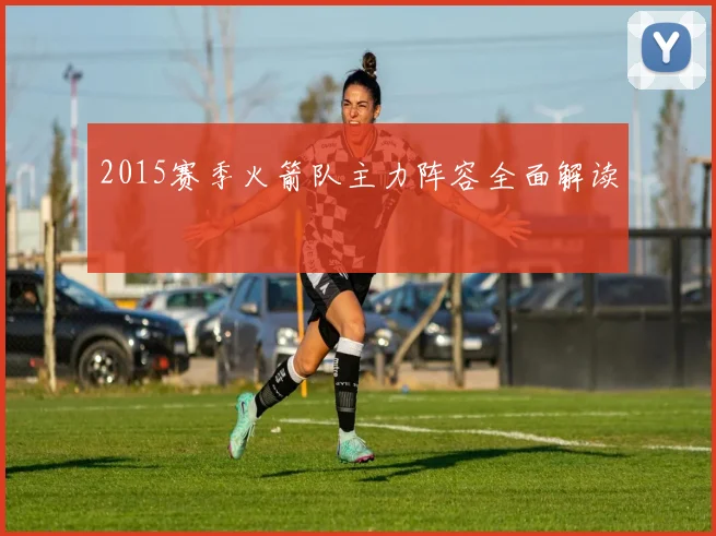 2015赛季火箭队主力阵容全面解读