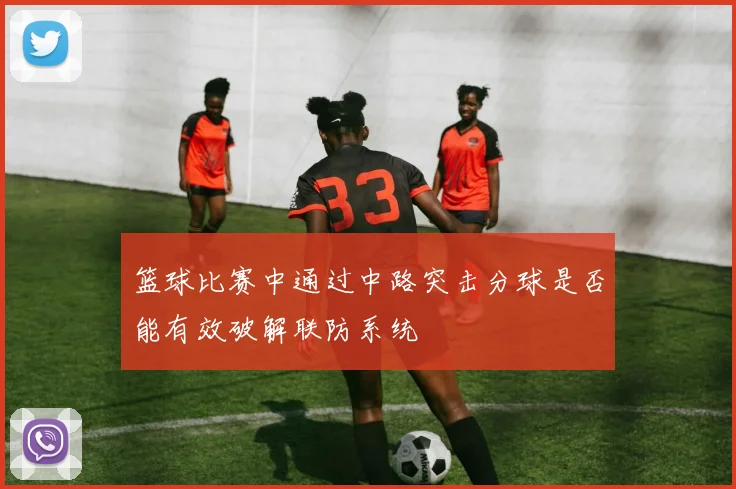 篮球比赛中通过中路突击分球是否能有效破解联防系统