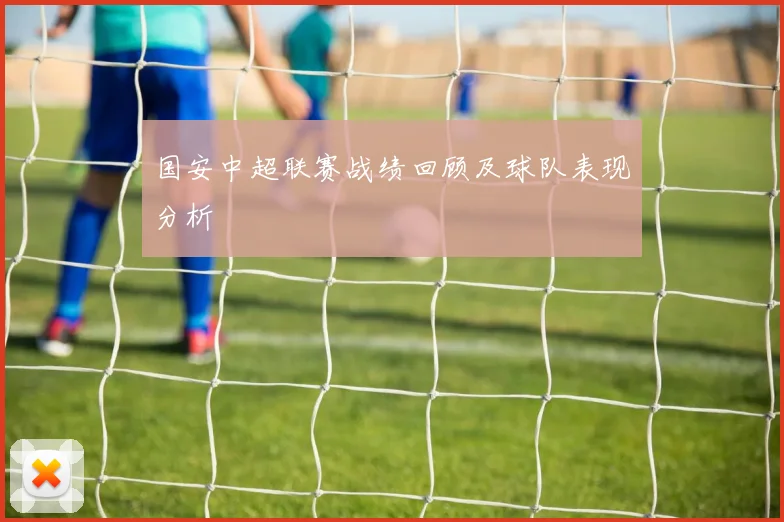 国安中超联赛战绩回顾及球队表现分析