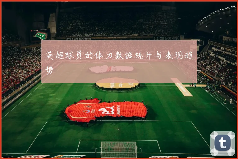 英超球员的体力数据统计与表现趋势