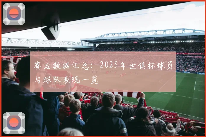 赛后数据汇总:2025年世俱杯球员与球队表现一览