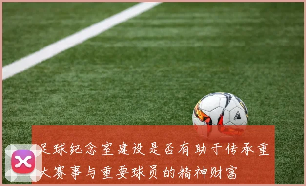 足球纪念室建设是否有助于传承重大赛事与重要球员的精神财富