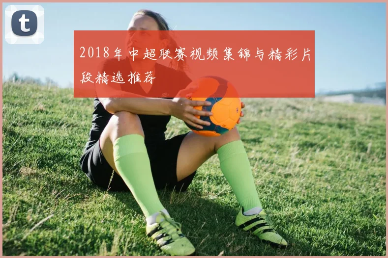2018年中超联赛视频集锦与精彩片段精选推荐