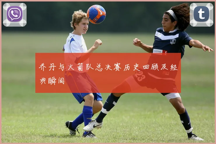 乔丹与火箭队总决赛历史回顾及经典瞬间