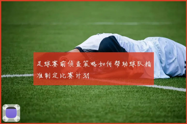 足球赛前侦查策略如何帮助球队精准制定比赛计划