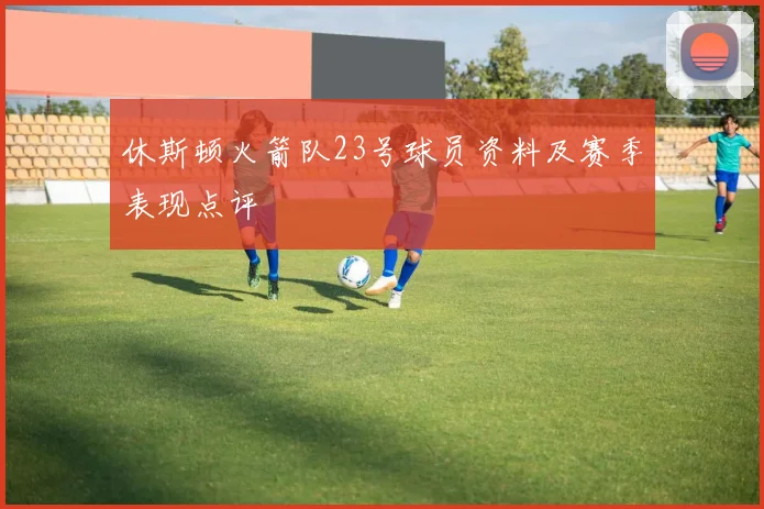 休斯顿火箭队23号球员资料及赛季表现点评