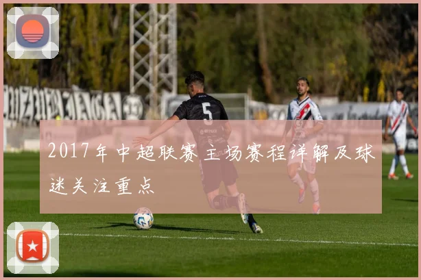 2017年中超联赛主场赛程详解及球迷关注重点