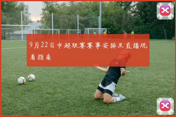 9月22日中超联赛赛事安排及直播观看指南