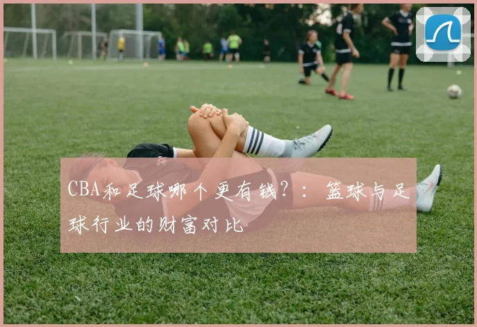 CBA和足球哪个更有钱？：篮球与足球行业的财富对比