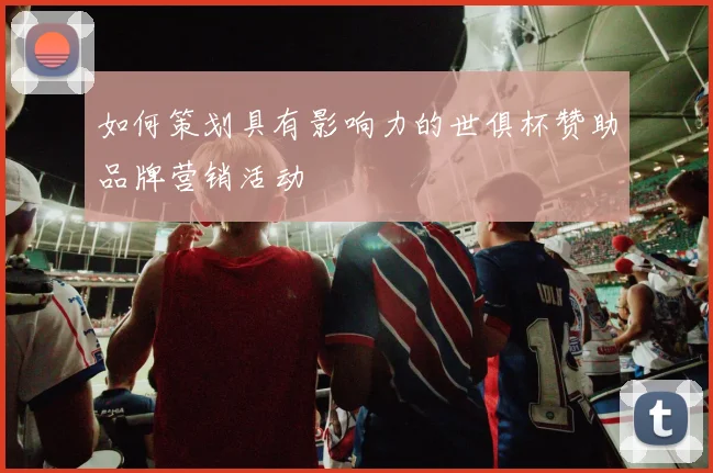 如何策划具有影响力的世俱杯赞助品牌营销活动