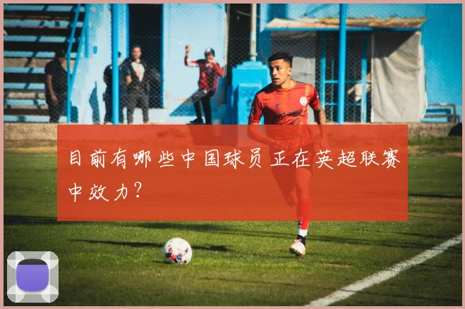 目前有哪些中国球员正在英超联赛中效力？