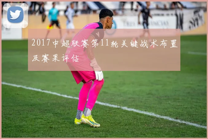 2017中超联赛第11轮关键战术布置及赛果评估