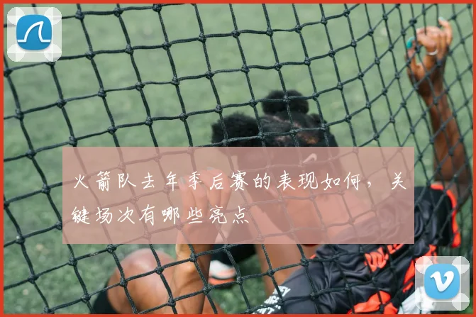 火箭队去年季后赛的表现如何，关键场次有哪些亮点