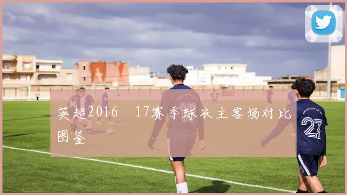 英超2016–17赛季球衣主客场对比图鉴