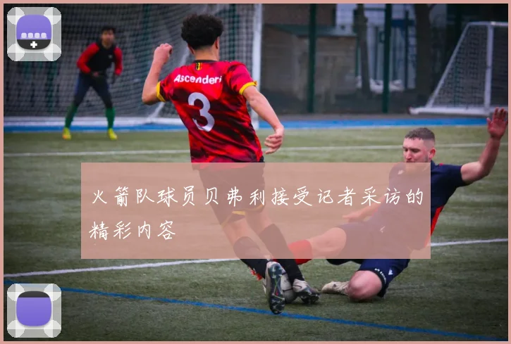 火箭队球员贝弗利接受记者采访的精彩内容